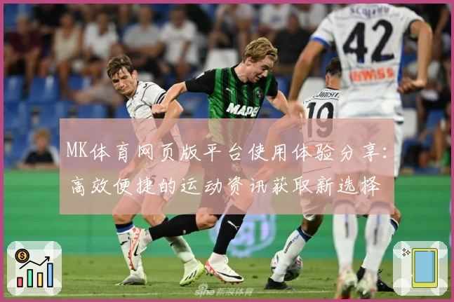MK体育网页版平台使用体验分享:高效便捷的运动资讯获取新选择