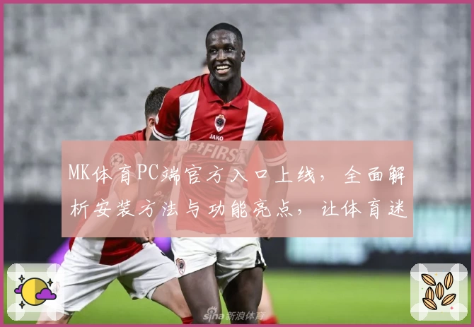 MK体育PC端官方入口上线，全面解析安装方法与功能亮点，让体育迷畅享沉浸式体验