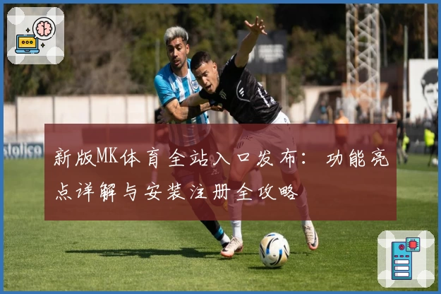 新版MK体育全站入口发布:功能亮点详解与安装注册全攻略