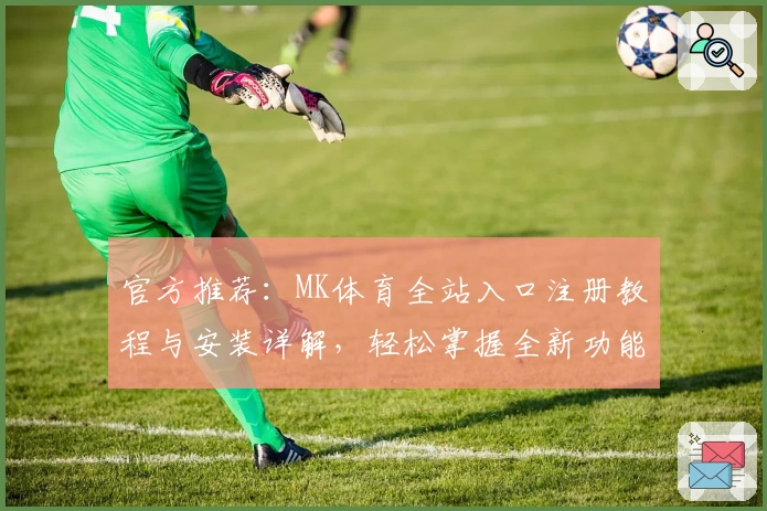 官方推荐：MK体育全站入口注册教程与安装详解，轻松掌握全新功能亮点