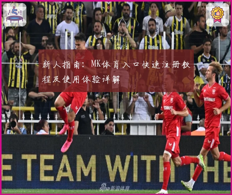 新人指南:MK体育入口快速注册教程及使用体验详解
