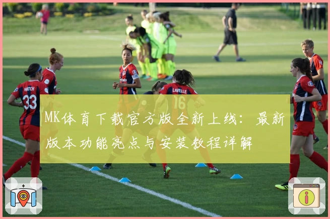 MK体育下载官方版全新上线：最新版本功能亮点与安装教程详解