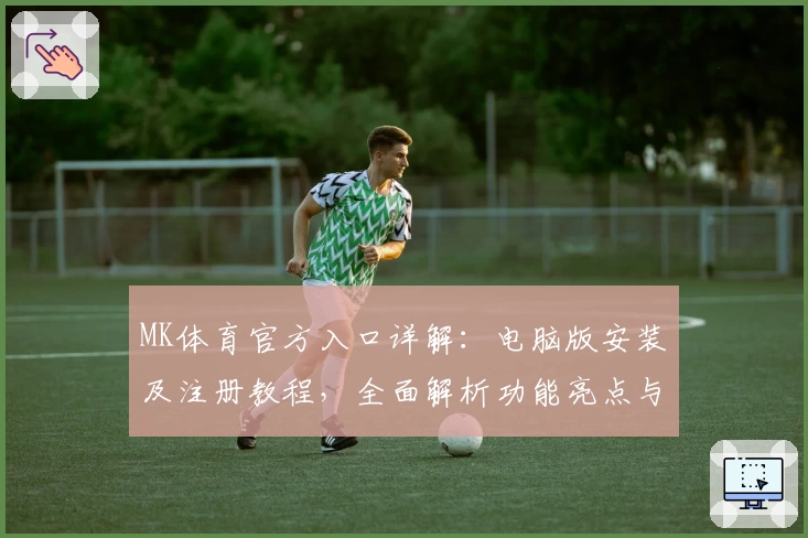 MK体育官方入口详解：电脑版安装及注册教程，全面解析功能亮点与使用体验
