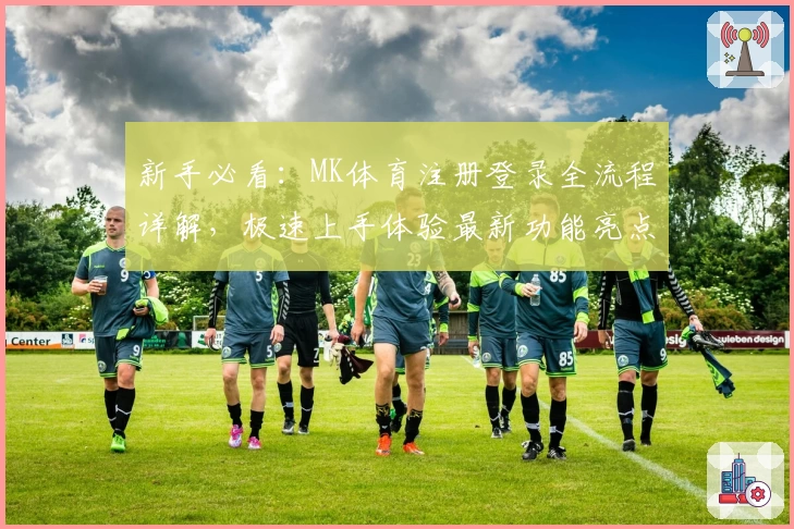新手必看:MK体育注册登录全流程详解,极速上手体验最新功能亮点