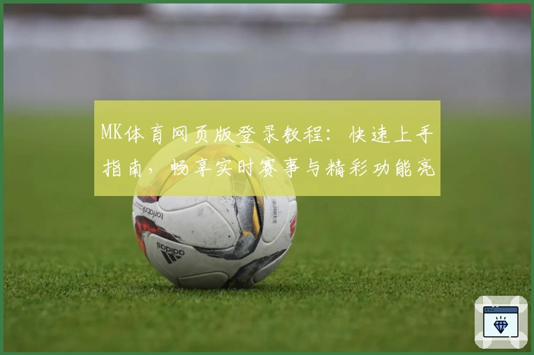 MK体育网页版登录教程：快速上手指南，畅享实时赛事与精彩功能亮点