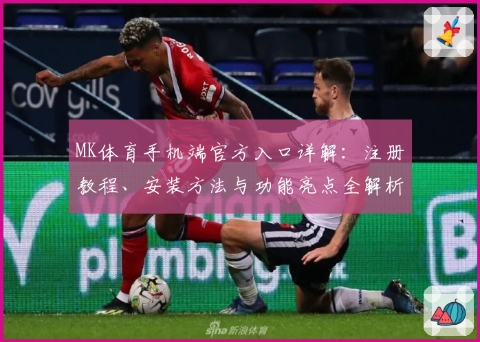 MK体育手机端官方入口详解：注册教程、安装方法与功能亮点全解析