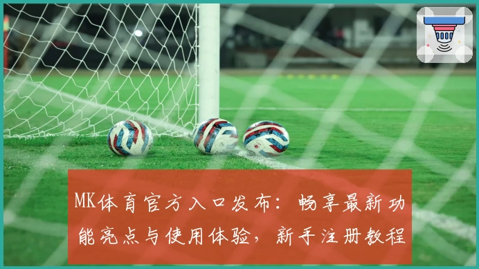 MK体育官方入口发布：畅享最新功能亮点与使用体验，新手注册教程全攻略