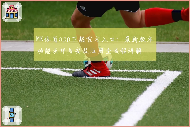 MK体育app下载官方入口：最新版本功能点评与安装注册全流程详解