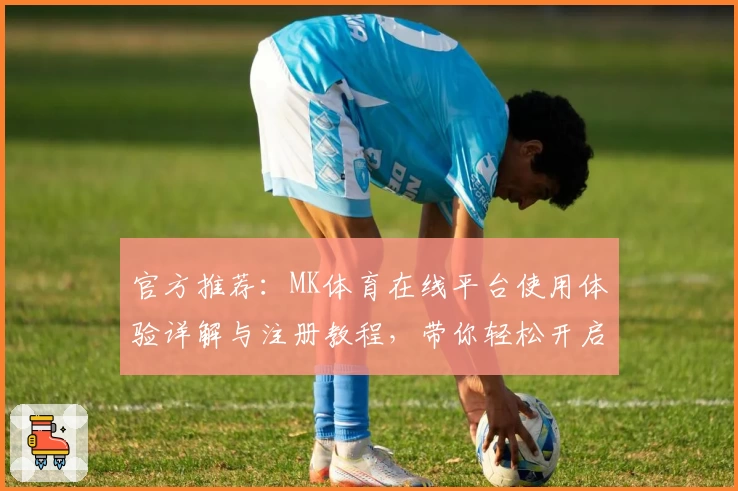 官方推荐：MK体育在线平台使用体验详解与注册教程，带你轻松开启精彩赛事旅程