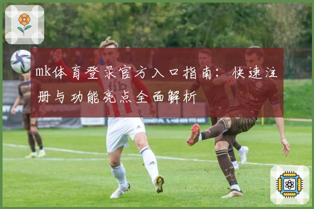 mk体育登录官方入口指南:快速注册与功能亮点全面解析