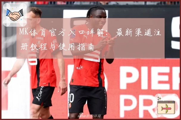 MK体育官方入口详解：最新渠道注册教程与使用指南
