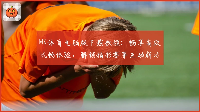 MK体育电脑版下载教程：畅享高效流畅体验，解锁精彩赛事互动新方式