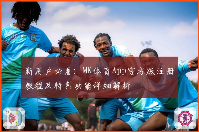 新用户必看：MK体育App官方版注册教程及特色功能详细解析
