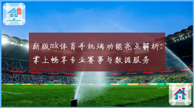 新版mk体育手机端功能亮点解析:掌上畅享专业赛事与数据服务
