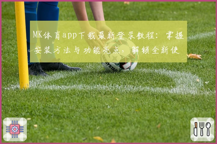 MK体育app下载最新登录教程：掌握安装方法与功能亮点，解锁全新使用体验