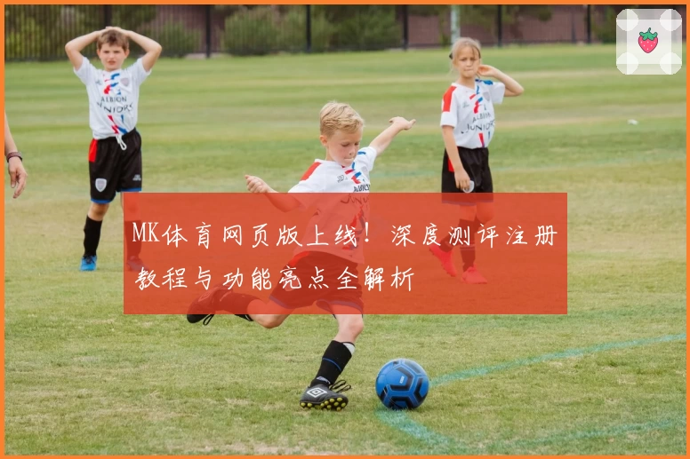 MK体育网页版上线！深度测评注册教程与功能亮点全解析