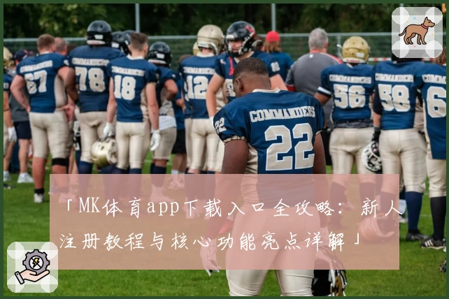 「MK体育app下载入口全攻略：新人注册教程与核心功能亮点详解」