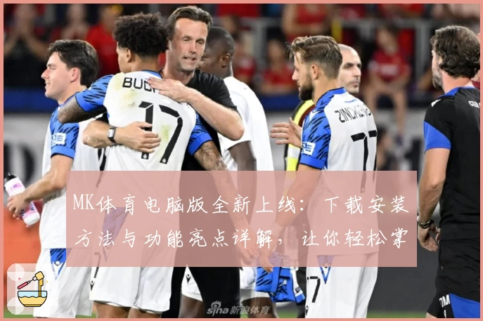 MK体育电脑版全新上线:下载安装方法与功能亮点详解,让你轻松掌控赛事动态