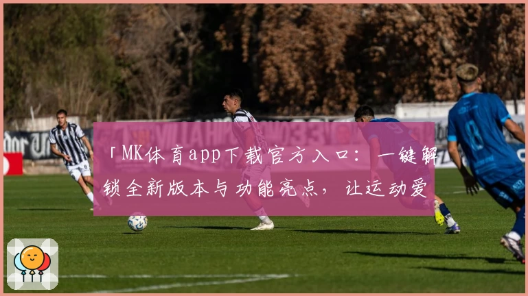 「MK体育app下载官方入口:一键解锁全新版本与功能亮点,让运动爱好者畅享极致体验」