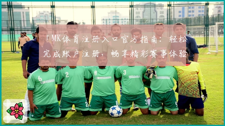 「MK体育注册入口官方指南：轻松完成账户注册，畅享精彩赛事体验」