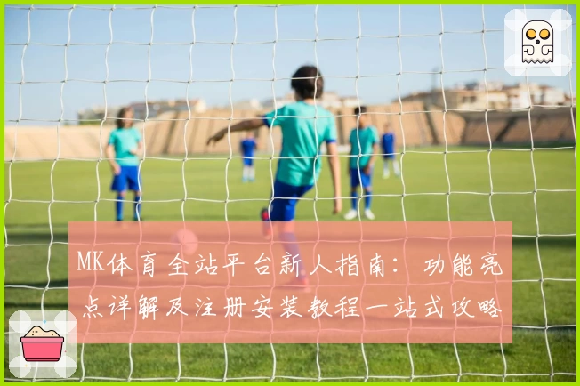 MK体育全站平台新人指南:功能亮点详解及注册安装教程一站式攻略