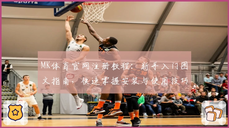 MK体育官网注册教程：新手入门图文指南，快速掌握安装与使用技巧