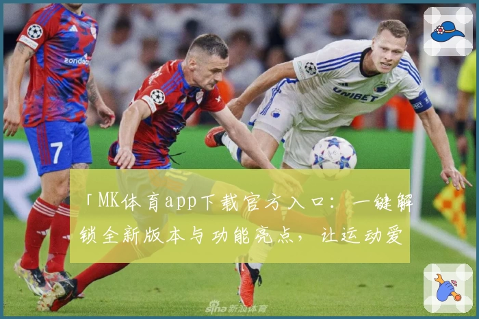 「MK体育app下载官方入口：一键解锁全新版本与功能亮点，让运动爱好者畅享极致体验」