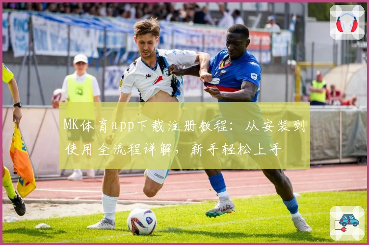 MK体育app下载注册教程：从安装到使用全流程详解，新手轻松上手