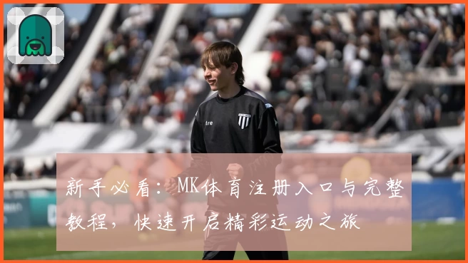 新手必看：MK体育注册入口与完整教程，快速开启精彩运动之旅