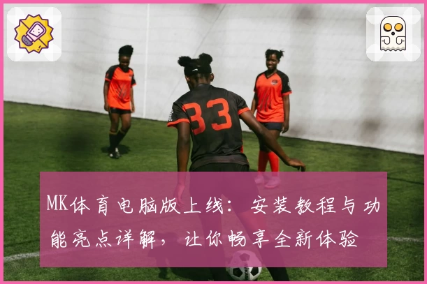 MK体育电脑版上线：安装教程与功能亮点详解，让你畅享全新体验