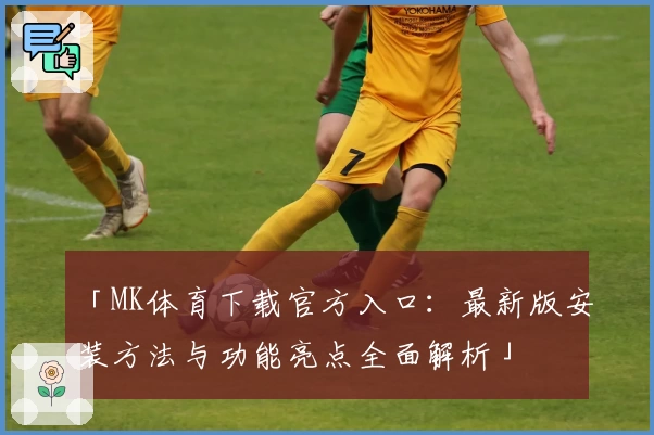 「MK体育下载官方入口:最新版安装方法与功能亮点全面解析」