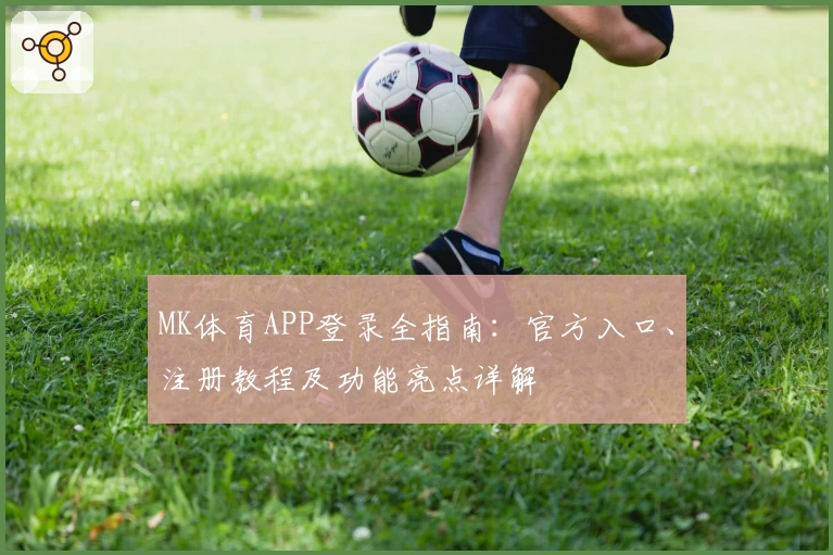 MK体育APP登录全指南:官方入口、注册教程及功能亮点详解