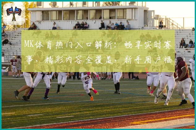 MK体育热门入口解析：畅享实时赛事、精彩内容全覆盖，新手用户福利领取指南