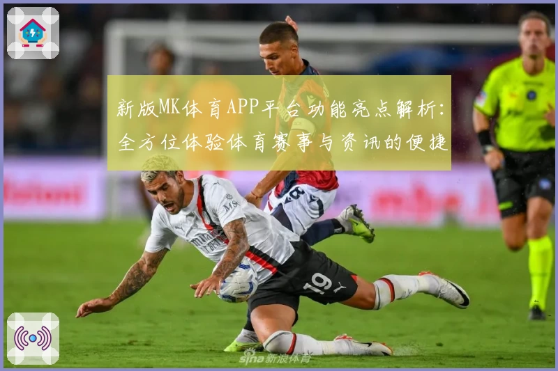 新版MK体育APP平台功能亮点解析：全方位体验体育赛事与资讯的便捷新方式