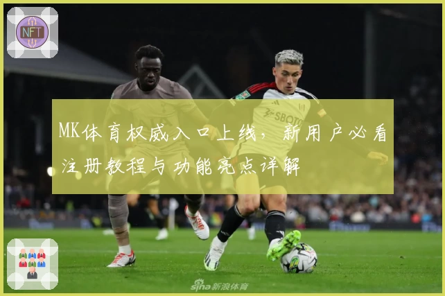 MK体育权威入口上线，新用户必看注册教程与功能亮点详解