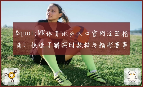 "MK体育比分入口官网注册指南：快速了解实时数据与精彩赛事"