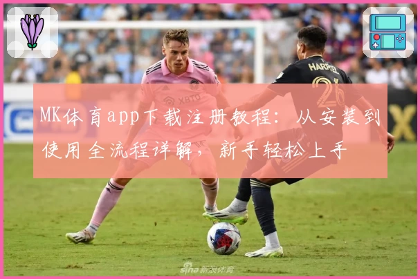 MK体育app下载注册教程：从安装到使用全流程详解，新手轻松上手