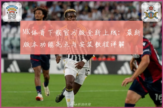 MK体育下载官方版全新上线：最新版本功能亮点与安装教程详解