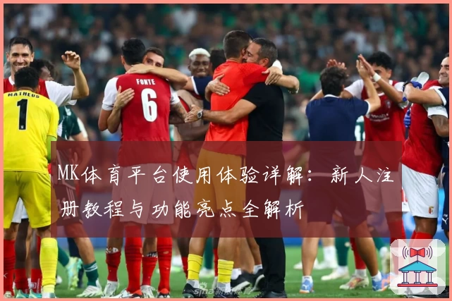 MK体育平台使用体验详解：新人注册教程与功能亮点全解析